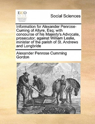 Knjiga Information for Alexander Penrose-Cuming of Altyre, Esq; With Concourse of His Majesty's Advocate, Prosecutor; Against William Leslie, Minister of the Alexander Penrose Cumming Gordon