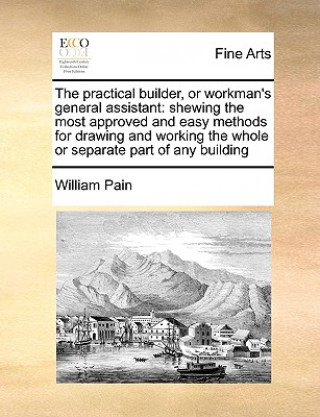 Kniha Practical Builder, or Workman's General Assistant William Pain