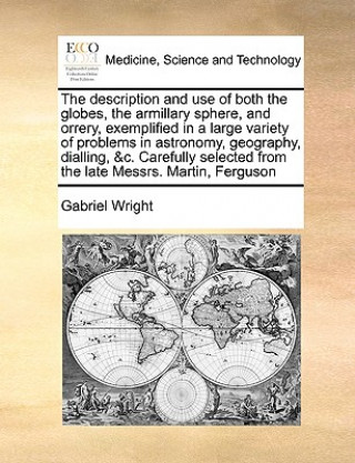 Kniha Description and Use of Both the Globes, the Armillary Sphere, and Orrery, Exemplified in a Large Variety of Problems in Astronomy, Geography, Dialling Gabriel Wright