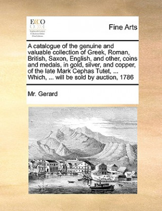 Kniha Catalogue of the Genuine and Valuable Collection of Greek, Roman, British, Saxon, English, and Other, Coins and Medals, in Gold, Silver, and Copper, o MR Gerard