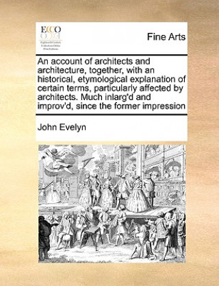 Carte Account of Architects and Architecture, Together, with an Historical, Etymological Explanation of Certain Terms, Particularly Affected by Architects. John Evelyn