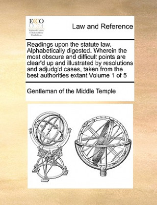 Buch Readings Upon the Statute Law. Alphabetically Digested. Wherein the Most Obscure and Difficult Points Are Clear'd Up and Illustrated by Resolutions an Gentleman of the Middle Temple