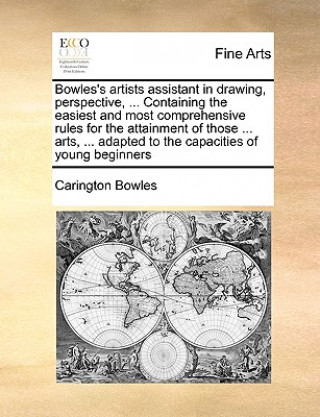 Книга Bowles's Artists Assistant in Drawing, Perspective, ... Containing the Easiest and Most Comprehensive Rules for the Attainment of Those ... Arts, ... Carington Bowles
