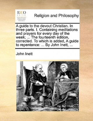 Carte Guide to the Devout Christian. in Three Parts. I. Containing Meditations and Prayers for Every Day of the Week; ... the Fourteenth Edition, Corrected. John Inett