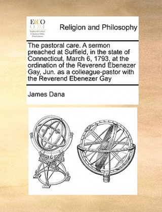 Carte Pastoral Care. a Sermon Preached at Suffield, in the State of Connecticut, March 6, 1793, at the Ordination of the Reverend Ebenezer Gay, Jun. as a Co James Dana