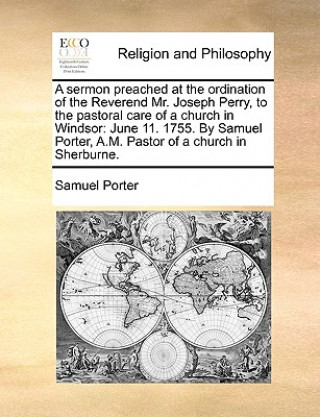 Kniha Sermon Preached at the Ordination of the Reverend Mr. Joseph Perry, to the Pastoral Care of a Church in Windsor Samuel Porter