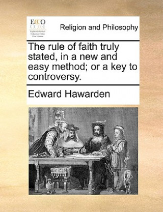 Könyv Rule of Faith Truly Stated, in a New and Easy Method; Or a Key to Controversy. Edward Hawarden