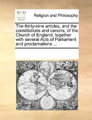 Kniha Thirty-Nine Articles, and the Constitutions and Canons, of the Church of England; Together with Several Acts of Parliament and Proclamations ... Multiple Contributors