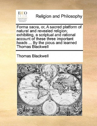 Kniha Forma Sacra, Or, a Sacred Platform of Natural and Revealed Religion; Exhibiting, a Scriptual and Rational Account of These Three Important Heads ... b Thomas Blackwell