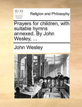 Книга Prayers for Children, with Suitable Hymns Annexed. by John Wesley, ... John Wesley