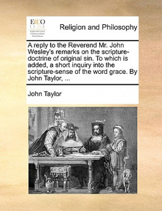 Książka Reply to the Reverend Mr. John Wesley's Remarks on the Scripture-Doctrine of Original Sin. to Which Is Added, a Short Inquiry Into the Scripture-Sense John Taylor