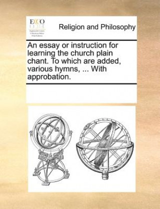 Книга Essay or Instruction for Learning the Church Plain Chant. to Which Are Added, Various Hymns, ... with Approbation. Multiple Contributors