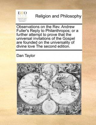 Kniha Observations on the REV. Andrew Fuller's Reply to Philanthropos; Or a Further Attempt to Prove That the Universal Invitations of the Gospel Are Founde Dan Taylor