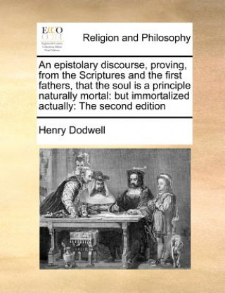 Książka An epistolary discourse, proving, from the Scriptures and the first fathers, that the soul is a principle naturally mortal: but immortalized actually: Henry Dodwell