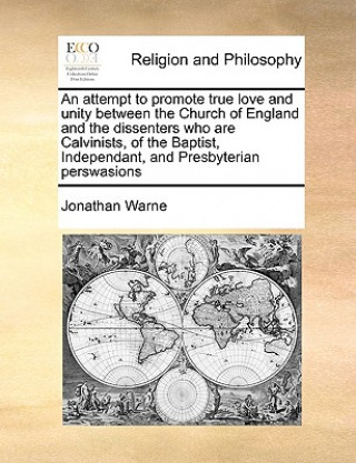 Carte Attempt to Promote True Love and Unity Between the Church of England and the Dissenters Who Are Calvinists, of the Baptist, Independant, and Presbyter Jonathan Warne
