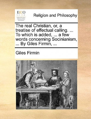 Livre Real Christian, Or, a Treatise of Effectual Calling. ... to Which Is Added, ... a Few Words Concerning Socinianism, ... by Giles Firmin, ... Giles Firmin