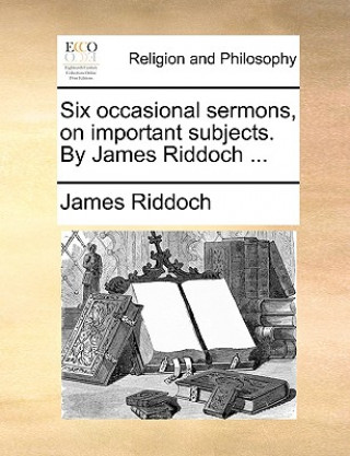 Książka Six Occasional Sermons, on Important Subjects. by James Riddoch ... James Riddoch