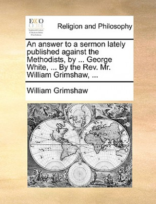 Kniha Answer to a Sermon Lately Published Against the Methodists, by ... George White, ... by the REV. Mr. William Grimshaw, ... William Grimshaw