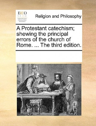 Kniha Protestant Catechism; Shewing the Principal Errors of the Church of Rome. ... the Third Edition. Multiple Contributors