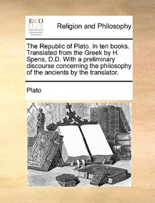 Könyv Republic of Plato. In ten books. Translated from the Greek by H. Spens, D.D. With a preliminary discourse concerning the philosophy of the ancients by Plato