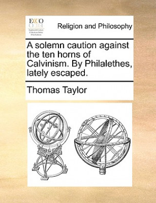 Kniha Solemn Caution Against the Ten Horns of Calvinism. by Philalethes, Lately Escaped. Thomas Taylor