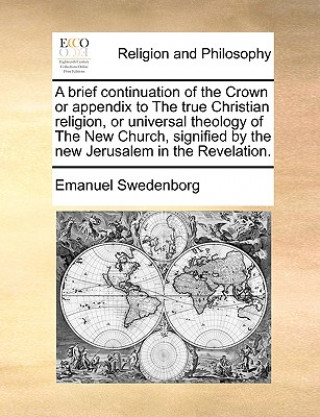 Carte Brief Continuation of the Crown or Appendix to the True Christian Religion, or Universal Theology of the New Church, Signified by the New Jerusalem in Emanuel Swedenborg