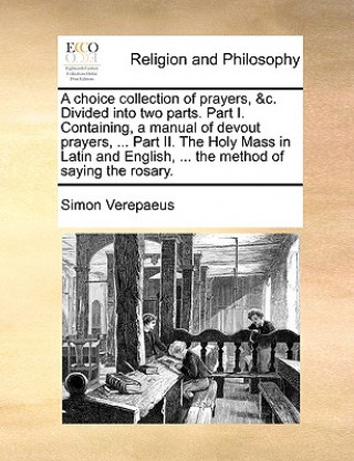 Kniha choice collection of prayers, &c. Divided into two parts. Part I. Containing, a manual of devout prayers, ... Part II. The Holy Mass in Latin and Engl Simon Verepaeus