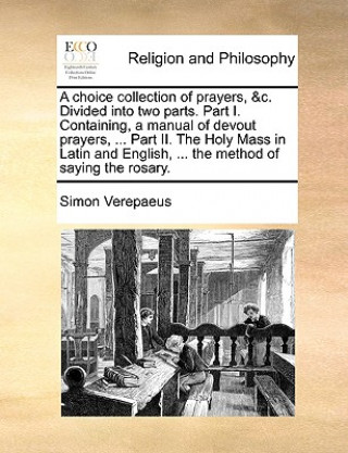 Book choice collection of prayers, &c. Divided into two parts. Part I. Containing, a manual of devout prayers, ... Part II. The Holy Mass in Latin and Engl Simon Verepaeus