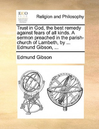 Carte Trust in God, the Best Remedy Against Fears of All Kinds. a Sermon Preached in the Parish-Church of Lambeth, by ... Edmund Gibson, ... Edmund Gibson