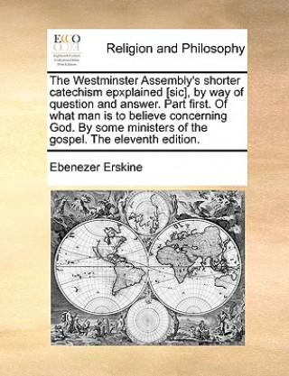 Buch Westminster Assembly's Shorter Catechism Epxplained [Sic], by Way of Question and Answer. Part First. of What Man Is to Believe Concerning God. by Som Ebenezer Erskine