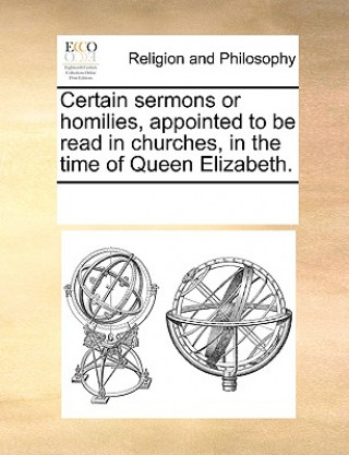 Carte Certain sermons or homilies, appointed to be read in churches, in the time of Queen Elizabeth. Multiple Contributors