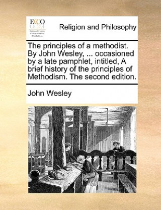 Kniha Principles of a Methodist. by John Wesley, ... Occasioned by a Late Pamphlet, Intitled, a Brief History of the Principles of Methodism. the Second Edi John Wesley