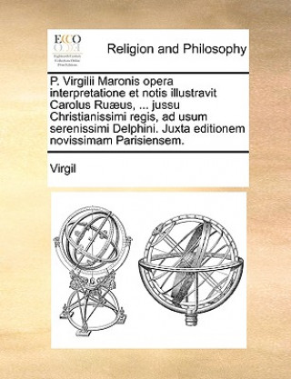 Kniha P. Virgilii Maronis Opera Interpretatione Et Notis Illustravit Carolus Ruaeus, ... Jussu Christianissimi Regis, Ad Usum Serenissimi Delphini. Juxta Ed Virgil