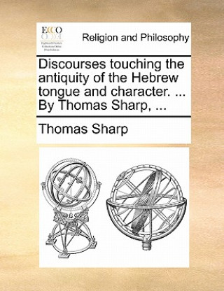 Książka Discourses Touching the Antiquity of the Hebrew Tongue and Character. ... by Thomas Sharp, ... Thomas Sharp