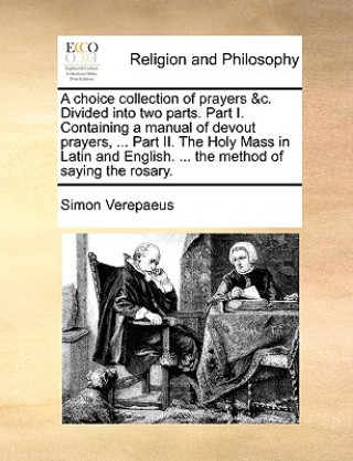 Kniha choice collection of prayers &c. Divided into two parts. Part I. Containing a manual of devout prayers, ... Part II. The Holy Mass in Latin and Englis Simon Verepaeus