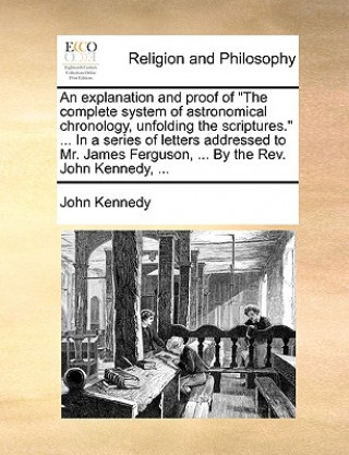 Książka Explanation and Proof of the Complete System of Astronomical Chronology, Unfolding the Scriptures. ... in a Series of Letters Addressed to Mr. James F John Kennedy