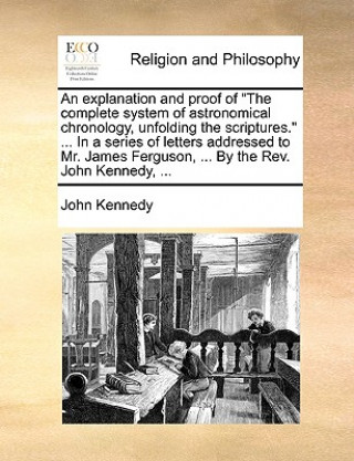 Knjiga Explanation and Proof of the Complete System of Astronomical Chronology, Unfolding the Scriptures. ... in a Series of Letters Addressed to Mr. James F John Kennedy