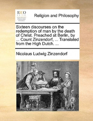 Книга Sixteen Discourses on the Redemption of Man by the Death of Christ. Preached at Berlin, by ... Count Zinzendorf, ... Translated from the High Dutch. . Zinzendorf