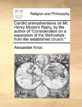 Kniha Candid Animadversions on Mr. Henry Moore's Reply, by the Author of Consideration on a Separation of the Methodists from the Established Church. Alexander Knox