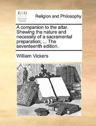 Carte Companion to the Altar. Shewing the Nature and Necessity of a Sacramental Preparation; ... the Seventeenth Edition. William Vickers