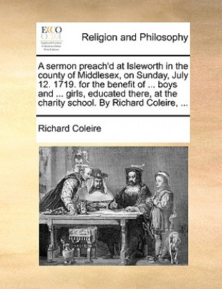 Kniha Sermon Preach'd at Isleworth in the County of Middlesex, on Sunday, July 12. 1719. for the Benefit of ... Boys and ... Girls, Educated There, at the C Richard Coleire