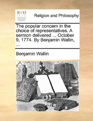 Książka Popular Concern in the Choice of Representatives. a Sermon Delivered ... October 9, 1774. by Benjamin Wallin, ... Benjamin Wallin