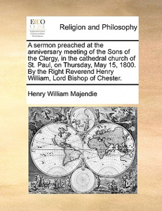 Könyv Sermon Preached at the Anniversary Meeting of the Sons of the Clergy, in the Cathedral Church of St. Paul, on Thursday, May 15, 1800. by the Right Rev Henry William Majendie