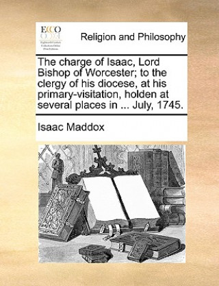 Carte Charge of Isaac, Lord Bishop of Worcester; To the Clergy of His Diocese, at His Primary-Visitation, Holden at Several Places in ... July, 1745. Isaac Maddox