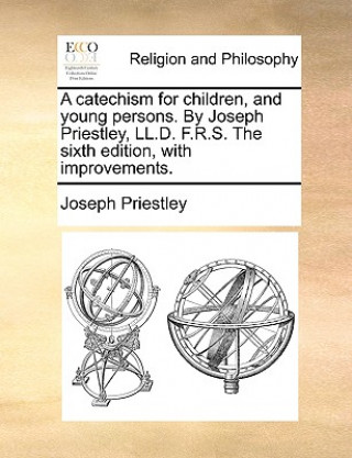 Книга Catechism for Children, and Young Persons. by Joseph Priestley, LL.D. F.R.S. the Sixth Edition, with Improvements. Joseph Priestley