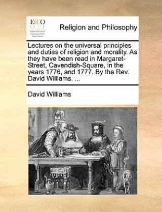Książka Lectures on the universal principles and duties of religion and morality. As they have been read in Margaret-Street, Cavendish-Square, in the years 17 David Williams