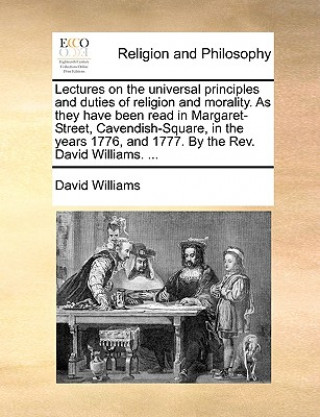 Kniha Lectures on the universal principles and duties of religion and morality. As they have been read in Margaret-Street, Cavendish-Square, in the years 17 David Williams