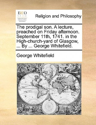 Knjiga Prodigal Son. a Lecture, Preached on Friday Afternoon. September 11th, 1741. in the High-Church-Yard of Glasgow, ... by ... George Whitefield. George Whitefield