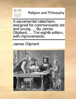 Kniha Sacramental Catechism, Designed for Communicants Old and Young. ... by James Oliphant, ... the Eighth Edition, with Improvements. James Oliphant