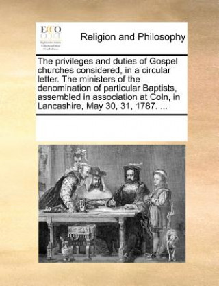 Buch Privileges and Duties of Gospel Churches Considered, in a Circular Letter. the Ministers of the Denomination of Particular Baptists, Assembled in Asso Multiple Contributors